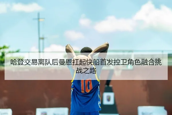 哈登交易离队后曼恩扛起快船首发控卫角色融合挑战之路