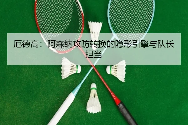 厄德高：阿森纳攻防转换的隐形引擎与队长担当