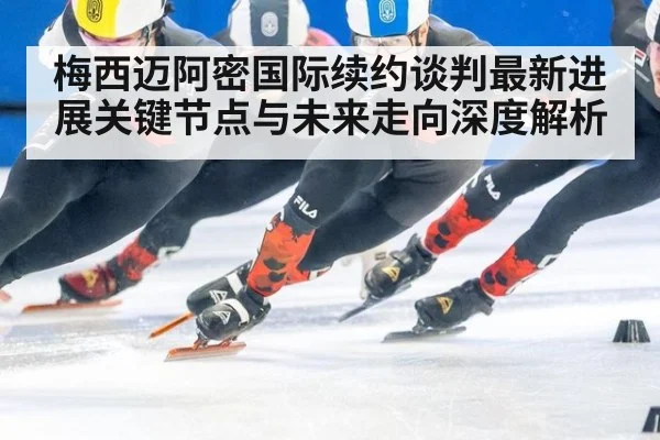 梅西迈阿密国际续约谈判最新进展关键节点与未来走向深度解析