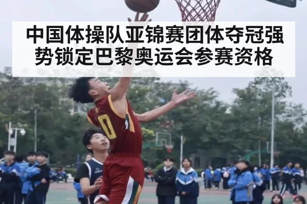 中国体操队亚锦赛团体夺冠强势锁定巴黎奥运会参赛资格