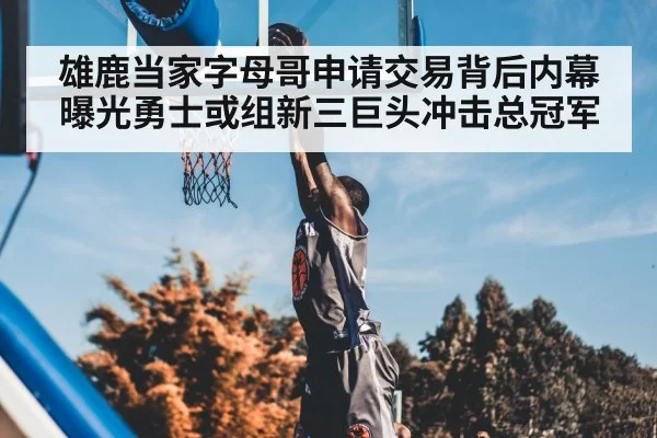 雄鹿当家字母哥申请交易背后内幕曝光勇士或组新三巨头冲击总冠军