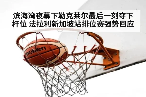 滨海湾夜幕下勒克莱尔最后一刻夺下杆位 法拉利新加坡站排位赛强势回应