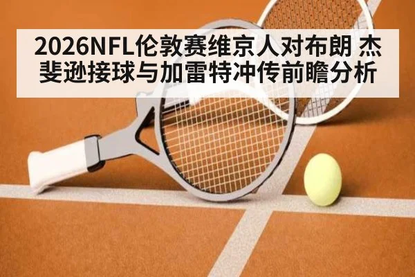 2026NFL伦敦赛维京人对布朗 杰斐逊接球与加雷特冲传前瞻分析