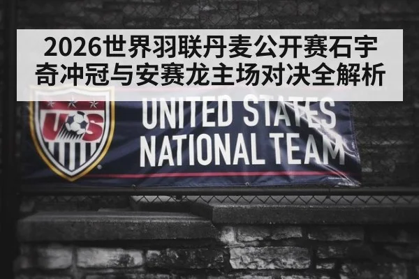 2026世界羽联丹麦公开赛石宇奇冲冠与安赛龙主场对决全解析